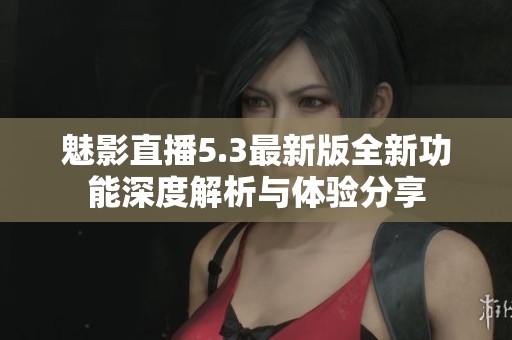 魅影直播5.3最新版全新功能深度解析与体验分享