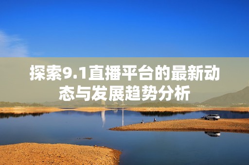 探索9.1直播平台的最新动态与发展趋势分析