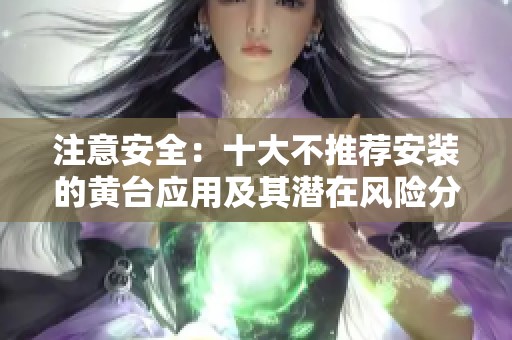 注意安全：十大不推荐安装的黄台应用及其潜在风险分析