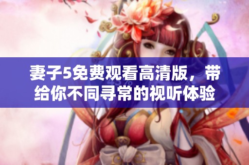 妻子5免费观看高清版，带给你不同寻常的视听体验