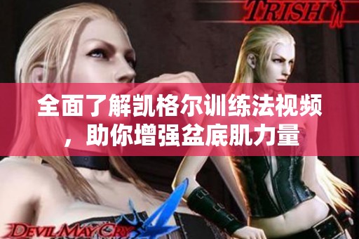 全面了解凯格尔训练法视频，助你增强盆底肌力量