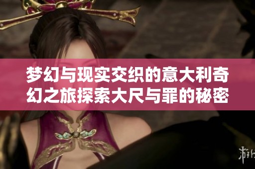 梦幻与现实交织的意大利奇幻之旅探索大尺与罪的秘密