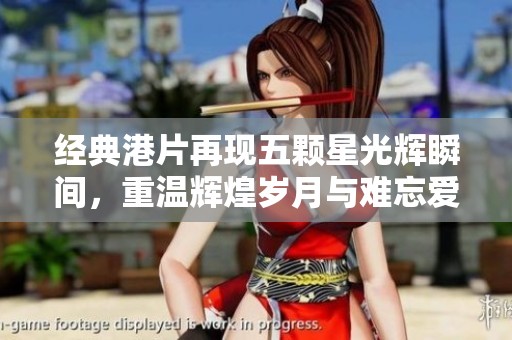 经典港片再现五颗星光辉瞬间，重温辉煌岁月与难忘爱情