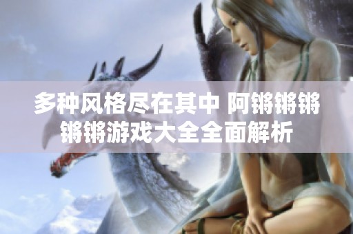 多种风格尽在其中 阿锵锵锵锵锵游戏大全全面解析