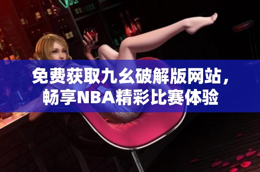 免费获取九幺破解版网站，畅享NBA精彩比赛体验