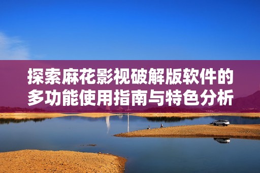 探索麻花影视破解版软件的多功能使用指南与特色分析