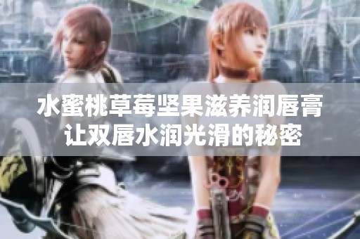 水蜜桃草莓坚果滋养润唇膏 让双唇水润光滑的秘密