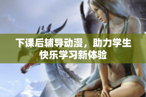 下课后辅导动漫，助力学生快乐学习新体验