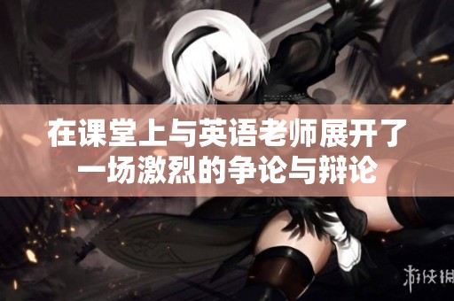 在课堂上与英语老师展开了一场激烈的争论与辩论