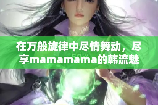 在万般旋律中尽情舞动，尽享mamamama的韩流魅力