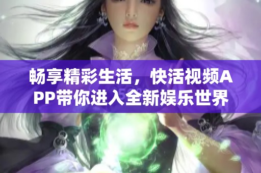 畅享精彩生活，快活视频APP带你进入全新娱乐世界