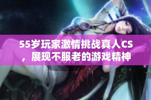 55岁玩家激情挑战真人CS，展现不服老的游戏精神