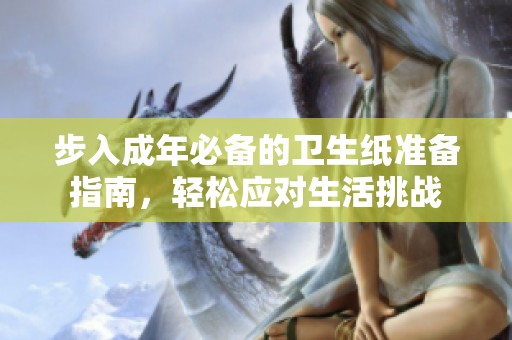 步入成年必备的卫生纸准备指南，轻松应对生活挑战
