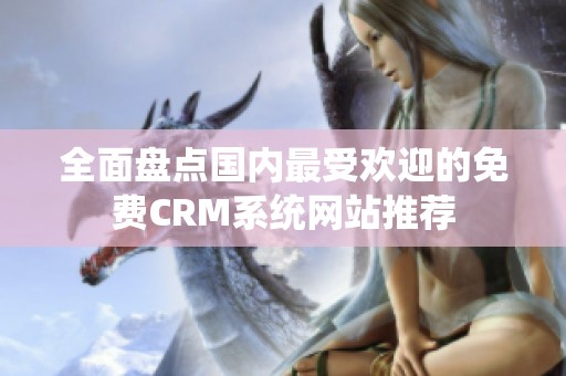 全面盘点国内最受欢迎的免费CRM系统网站推荐