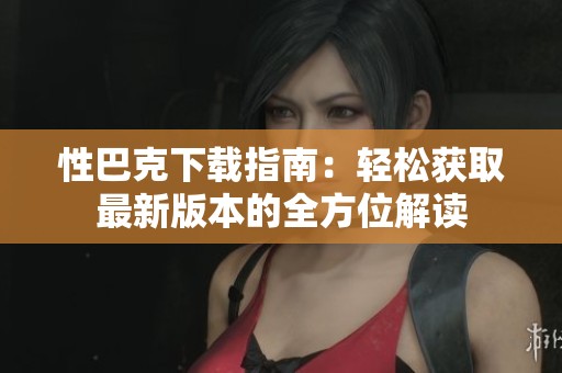 性巴克下载指南：轻松获取最新版本的全方位解读