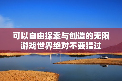 可以自由探索与创造的无限游戏世界绝对不要错过