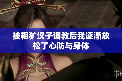 被粗犷汉子调教后我逐渐放松了心防与身体