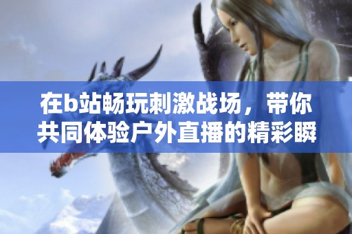 在b站畅玩刺激战场，带你共同体验户外直播的精彩瞬间