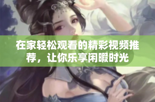 在家轻松观看的精彩视频推荐，让你乐享闲暇时光