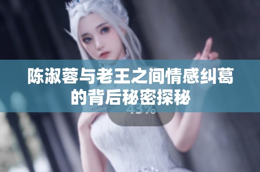 陈淑蓉与老王之间情感纠葛的背后秘密探秘