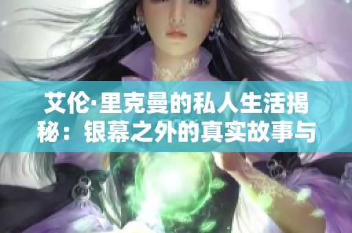 艾伦·里克曼的私人生活揭秘：银幕之外的真实故事与情感旅程