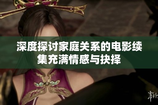 深度探讨家庭关系的电影续集充满情感与抉择