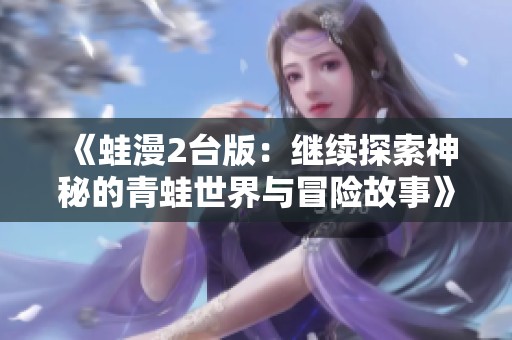《蛙漫2台版：继续探索神秘的青蛙世界与冒险故事》