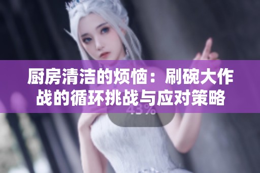 厨房清洁的烦恼：刷碗大作战的循环挑战与应对策略