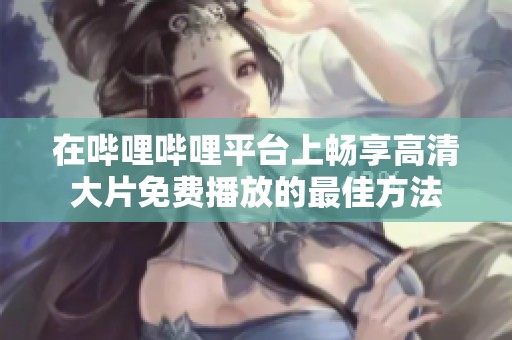 在哔哩哔哩平台上畅享高清大片免费播放的最佳方法
