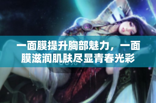 一面膜提升胸部魅力，一面膜滋润肌肤尽显青春光彩