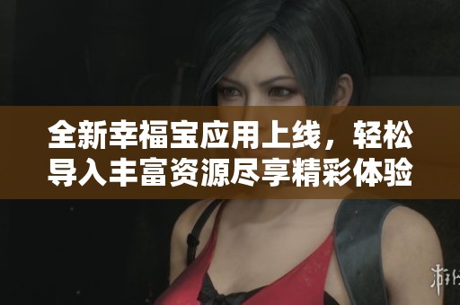 全新幸福宝应用上线，轻松导入丰富资源尽享精彩体验