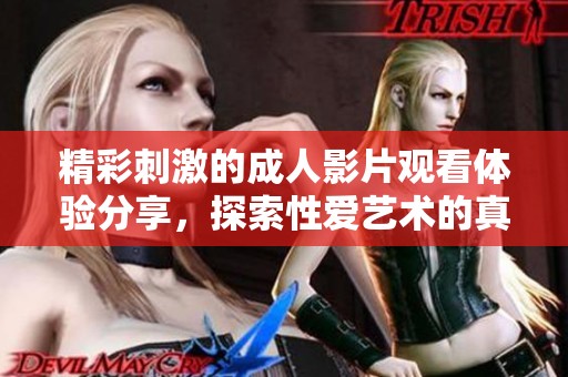 精彩刺激的成人影片观看体验分享，探索性爱艺术的真谛