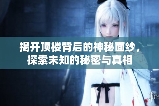 揭开顶楼背后的神秘面纱，探索未知的秘密与真相