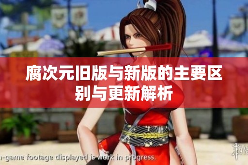 腐次元旧版与新版的主要区别与更新解析