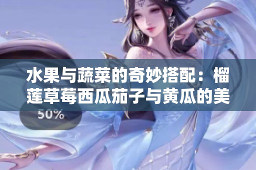 水果与蔬菜的奇妙搭配：榴莲草莓西瓜茄子与黄瓜的美味探索