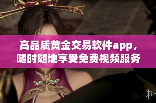 高品质黄金交易软件app，随时随地享受免费视频服务