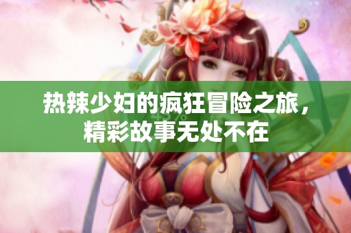 热辣少妇的疯狂冒险之旅，精彩故事无处不在