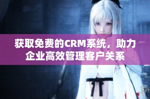 获取免费的CRM系统，助力企业高效管理客户关系