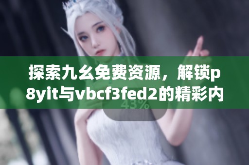 探索九幺免费资源，解锁p8yit与vbcf3fed2的精彩内容