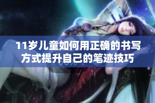 11岁儿童如何用正确的书写方式提升自己的笔迹技巧