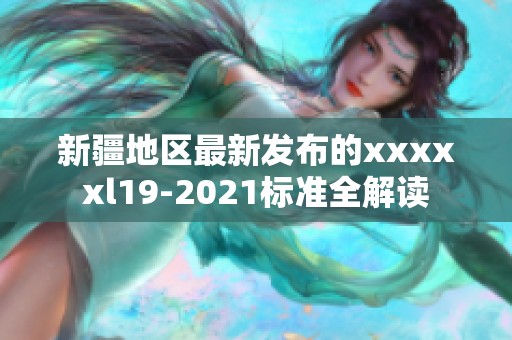 新疆地区最新发布的xxxxxl19-2021标准全解读