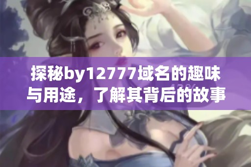 探秘by12777域名的趣味与用途，了解其背后的故事