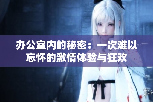 办公室内的秘密：一次难以忘怀的激情体验与狂欢