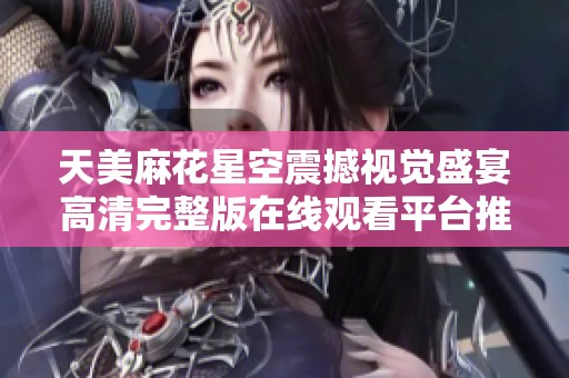天美麻花星空震撼视觉盛宴高清完整版在线观看平台推荐