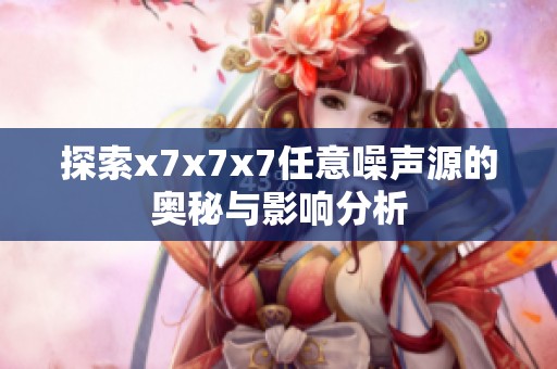 探索x7x7x7任意噪声源的奥秘与影响分析
