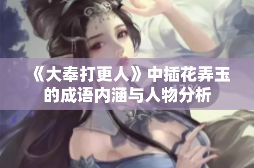 《大奉打更人》中插花弄玉的成语内涵与人物分析