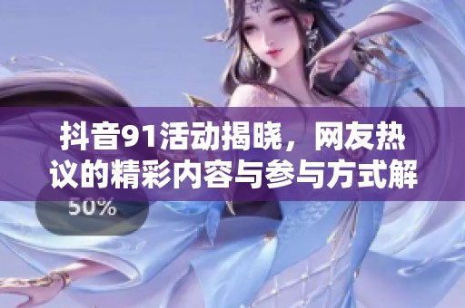 抖音91活动揭晓，网友热议的精彩内容与参与方式解析
