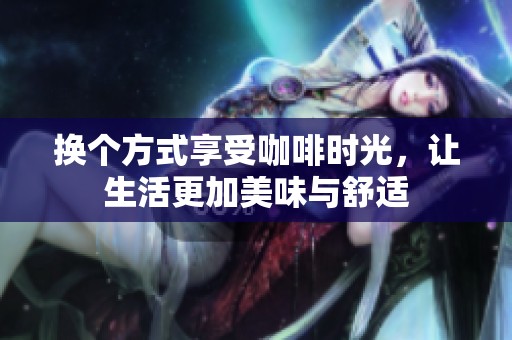 换个方式享受咖啡时光，让生活更加美味与舒适