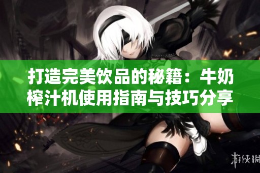 打造完美饮品的秘籍：牛奶榨汁机使用指南与技巧分享