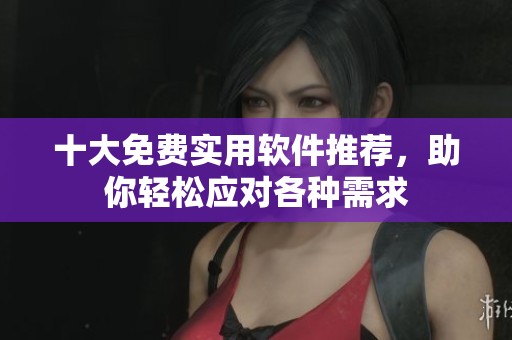 十大免费实用软件推荐，助你轻松应对各种需求
